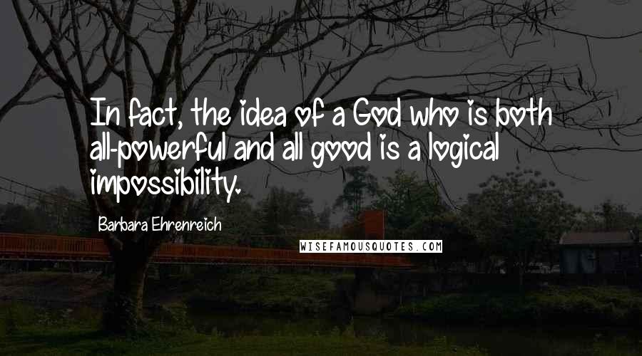 Barbara Ehrenreich Quotes: In fact, the idea of a God who is both all-powerful and all good is a logical impossibility.