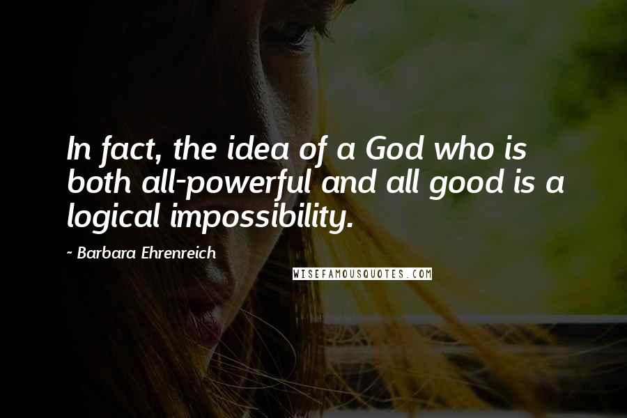Barbara Ehrenreich Quotes: In fact, the idea of a God who is both all-powerful and all good is a logical impossibility.