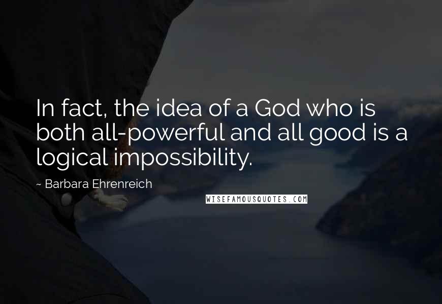 Barbara Ehrenreich Quotes: In fact, the idea of a God who is both all-powerful and all good is a logical impossibility.