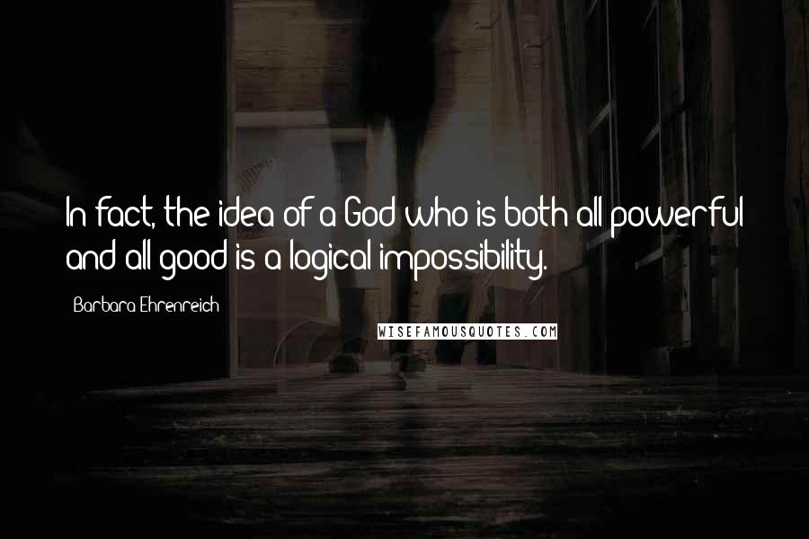 Barbara Ehrenreich Quotes: In fact, the idea of a God who is both all-powerful and all good is a logical impossibility.
