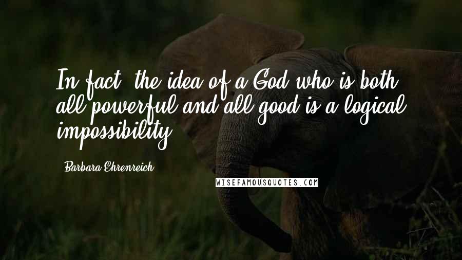 Barbara Ehrenreich Quotes: In fact, the idea of a God who is both all-powerful and all good is a logical impossibility.