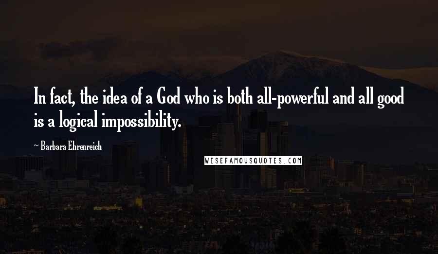 Barbara Ehrenreich Quotes: In fact, the idea of a God who is both all-powerful and all good is a logical impossibility.