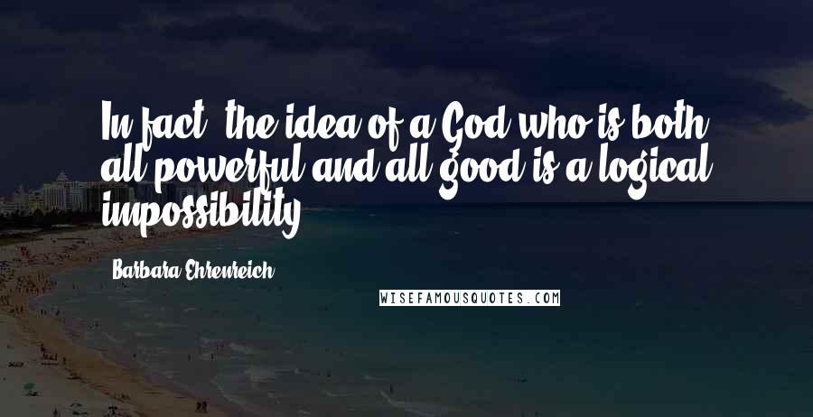 Barbara Ehrenreich Quotes: In fact, the idea of a God who is both all-powerful and all good is a logical impossibility.