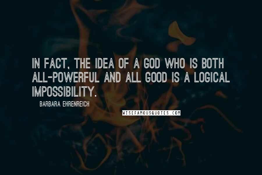 Barbara Ehrenreich Quotes: In fact, the idea of a God who is both all-powerful and all good is a logical impossibility.