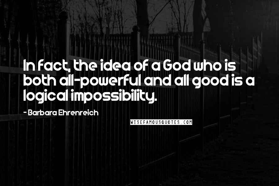 Barbara Ehrenreich Quotes: In fact, the idea of a God who is both all-powerful and all good is a logical impossibility.