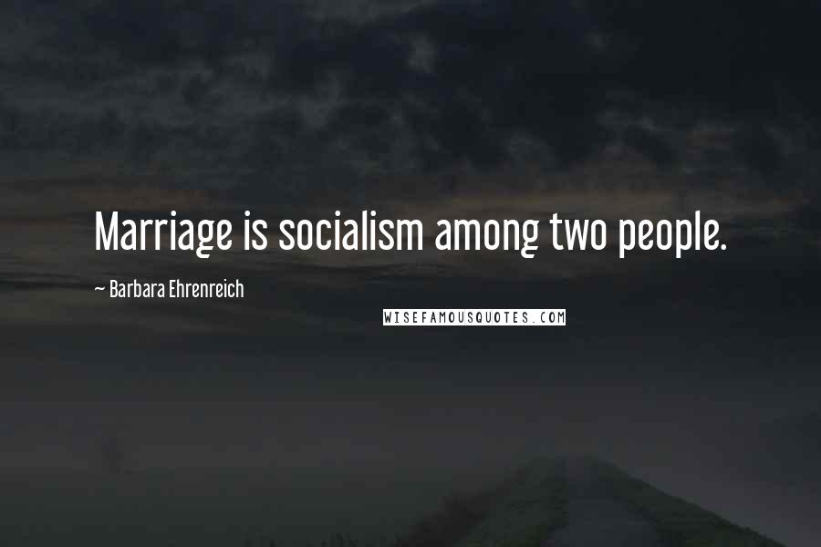 Barbara Ehrenreich Quotes: Marriage is socialism among two people.