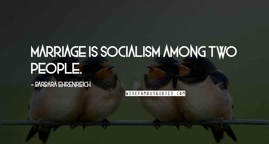 Barbara Ehrenreich Quotes: Marriage is socialism among two people.
