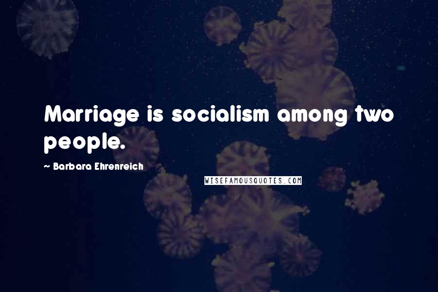 Barbara Ehrenreich Quotes: Marriage is socialism among two people.