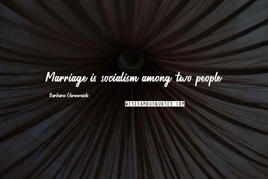 Barbara Ehrenreich Quotes: Marriage is socialism among two people.
