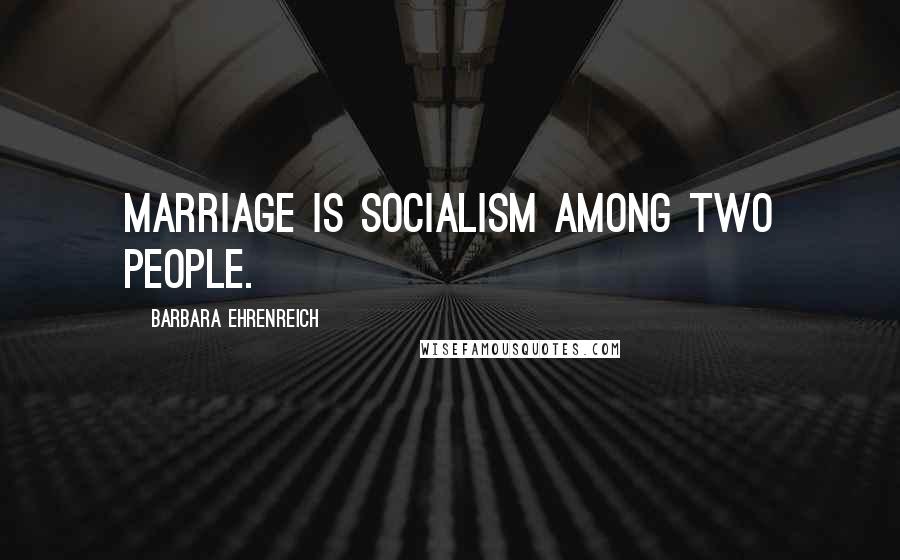 Barbara Ehrenreich Quotes: Marriage is socialism among two people.