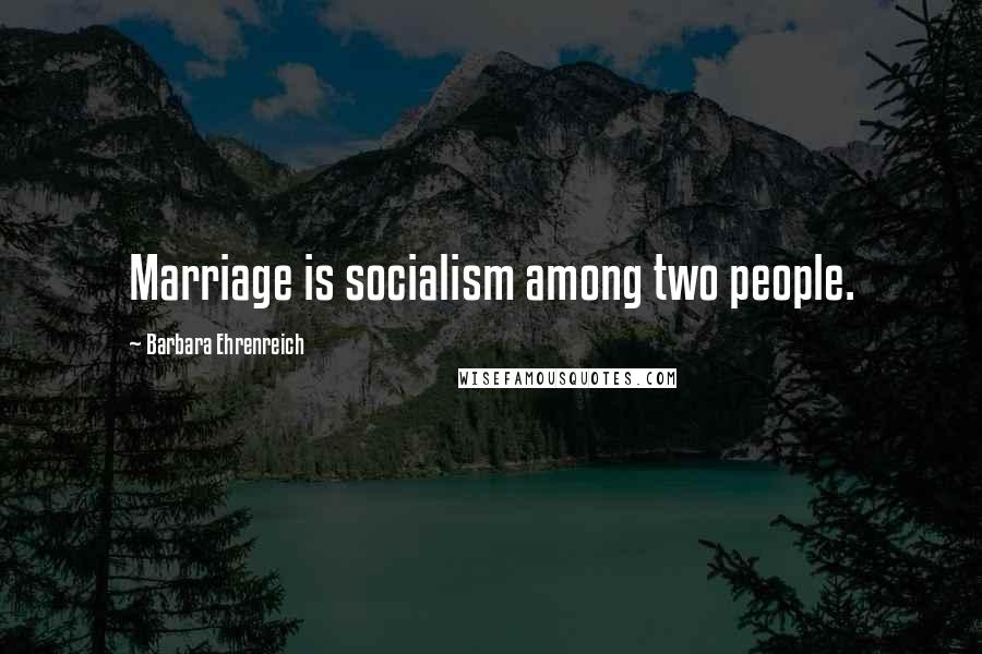 Barbara Ehrenreich Quotes: Marriage is socialism among two people.