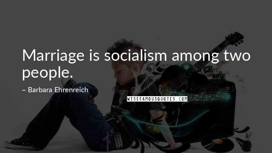 Barbara Ehrenreich Quotes: Marriage is socialism among two people.