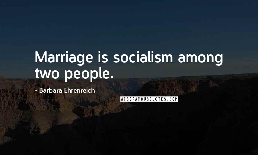 Barbara Ehrenreich Quotes: Marriage is socialism among two people.