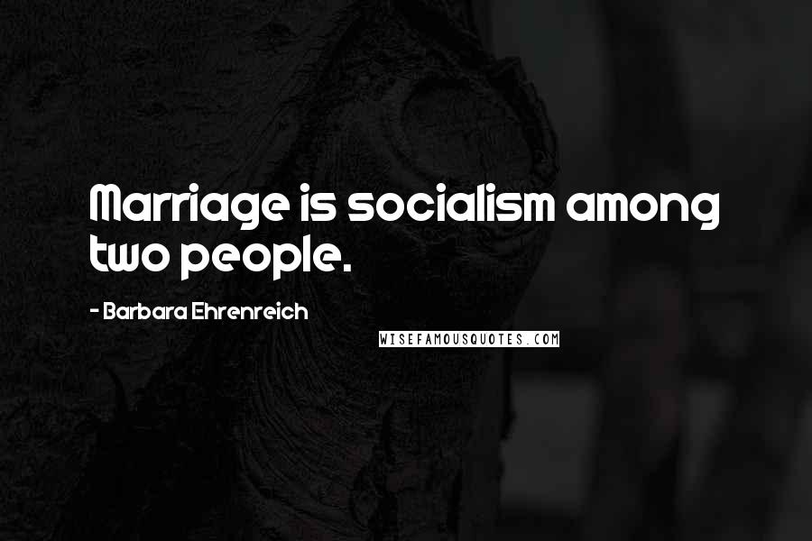 Barbara Ehrenreich Quotes: Marriage is socialism among two people.