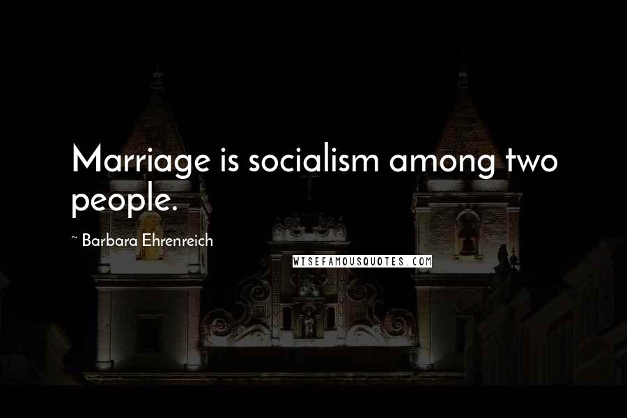 Barbara Ehrenreich Quotes: Marriage is socialism among two people.