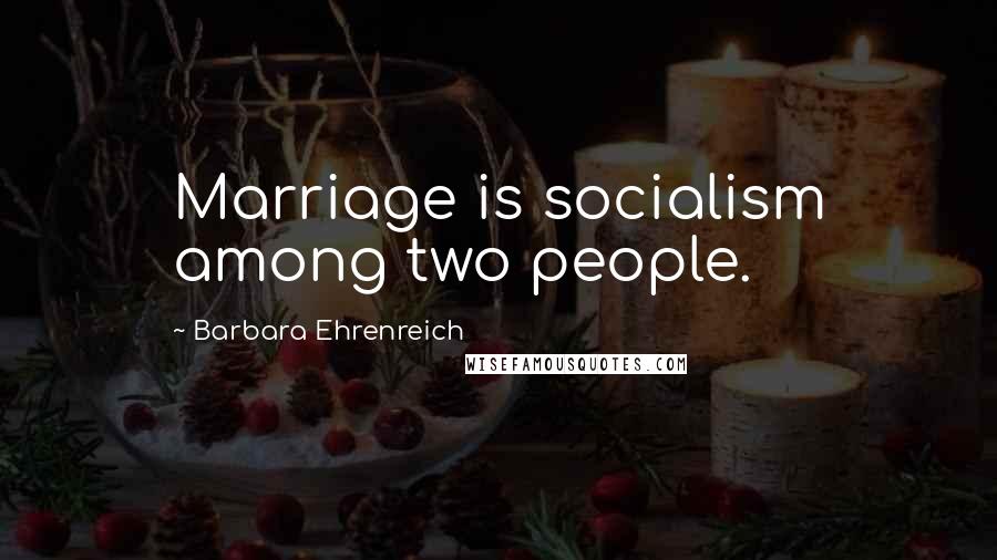 Barbara Ehrenreich Quotes: Marriage is socialism among two people.