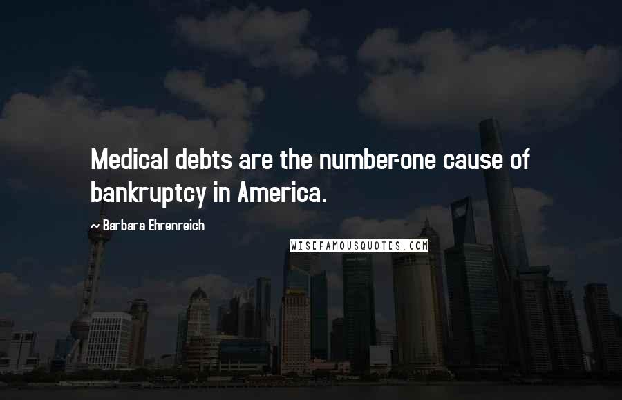 Barbara Ehrenreich Quotes: Medical debts are the number-one cause of bankruptcy in America.