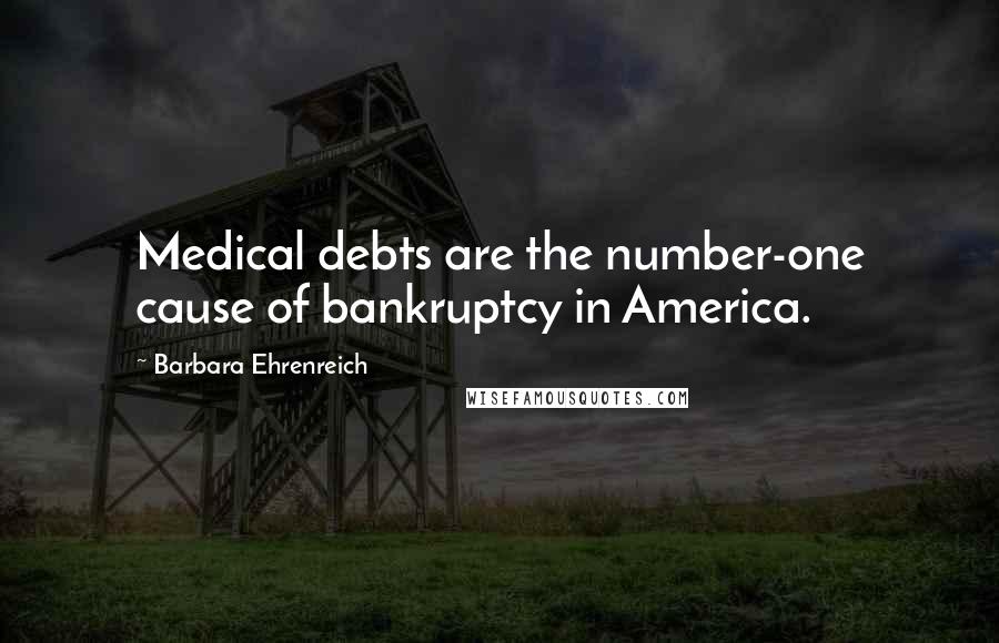 Barbara Ehrenreich Quotes: Medical debts are the number-one cause of bankruptcy in America.