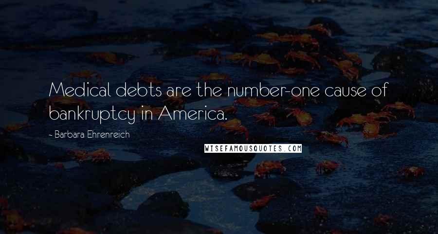 Barbara Ehrenreich Quotes: Medical debts are the number-one cause of bankruptcy in America.