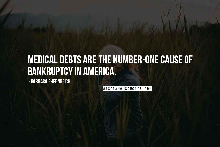 Barbara Ehrenreich Quotes: Medical debts are the number-one cause of bankruptcy in America.