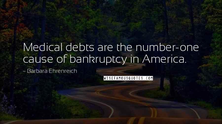 Barbara Ehrenreich Quotes: Medical debts are the number-one cause of bankruptcy in America.