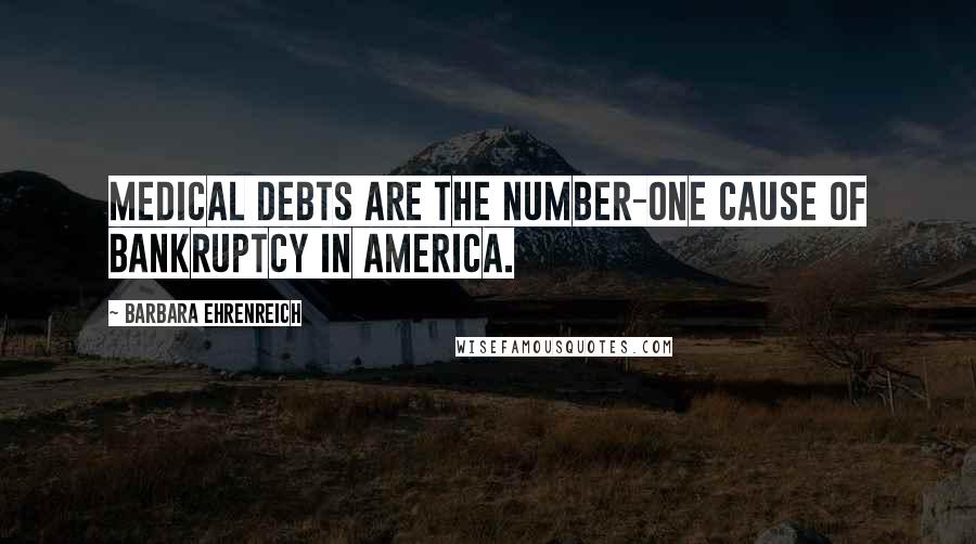 Barbara Ehrenreich Quotes: Medical debts are the number-one cause of bankruptcy in America.