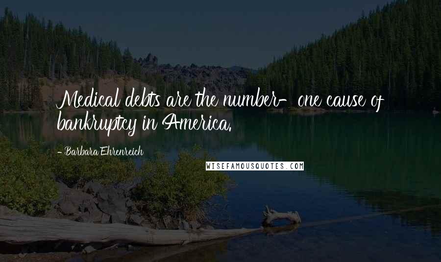 Barbara Ehrenreich Quotes: Medical debts are the number-one cause of bankruptcy in America.