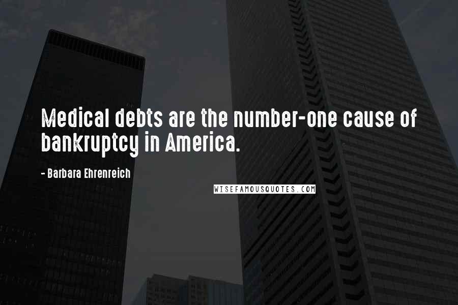 Barbara Ehrenreich Quotes: Medical debts are the number-one cause of bankruptcy in America.