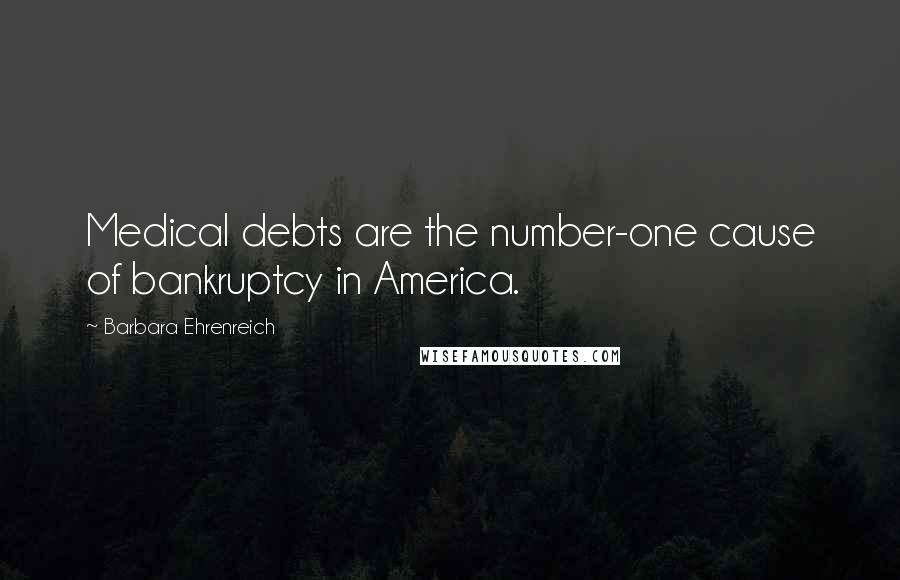 Barbara Ehrenreich Quotes: Medical debts are the number-one cause of bankruptcy in America.