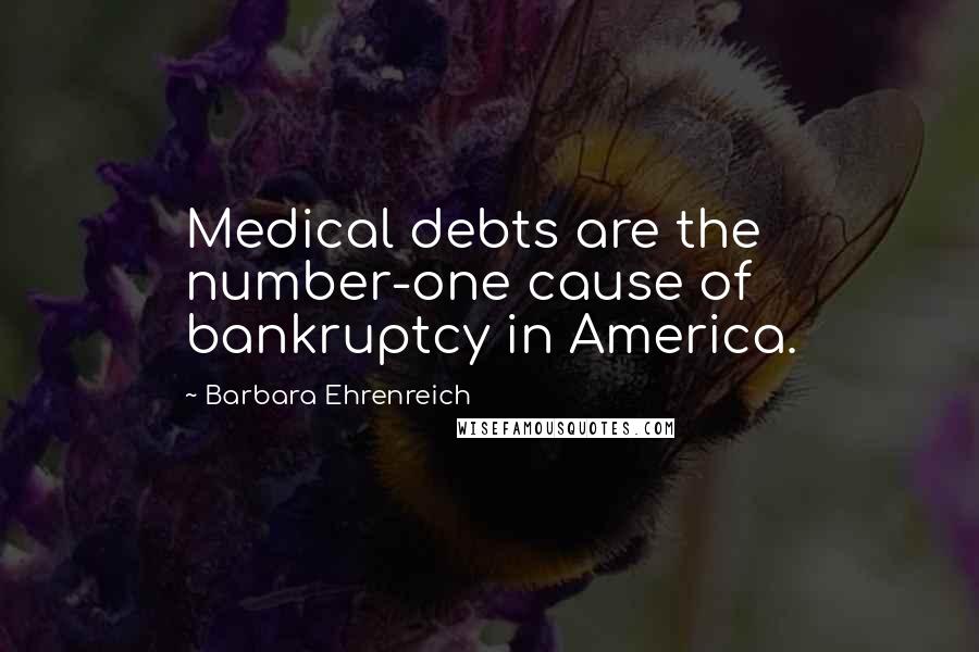 Barbara Ehrenreich Quotes: Medical debts are the number-one cause of bankruptcy in America.