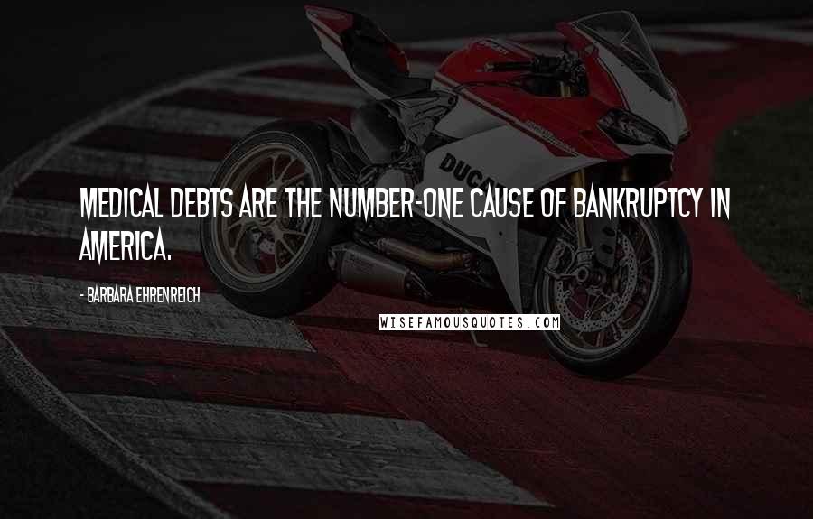 Barbara Ehrenreich Quotes: Medical debts are the number-one cause of bankruptcy in America.