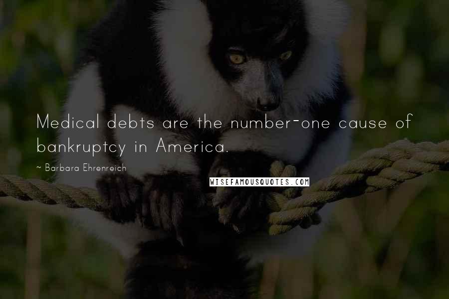 Barbara Ehrenreich Quotes: Medical debts are the number-one cause of bankruptcy in America.