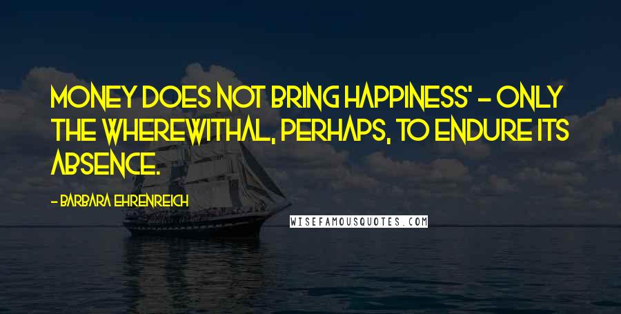Barbara Ehrenreich Quotes: Money does not bring happiness' - only the wherewithal, perhaps, to endure its absence.