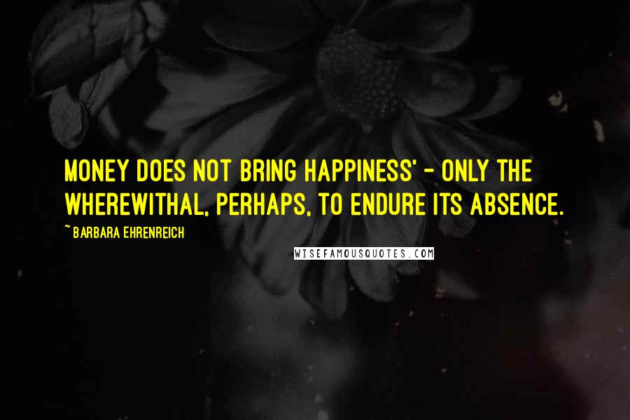 Barbara Ehrenreich Quotes: Money does not bring happiness' - only the wherewithal, perhaps, to endure its absence.