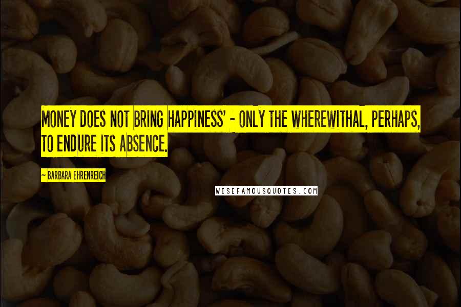 Barbara Ehrenreich Quotes: Money does not bring happiness' - only the wherewithal, perhaps, to endure its absence.