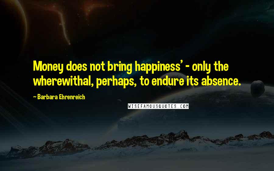 Barbara Ehrenreich Quotes: Money does not bring happiness' - only the wherewithal, perhaps, to endure its absence.