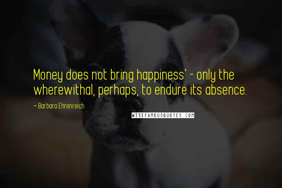 Barbara Ehrenreich Quotes: Money does not bring happiness' - only the wherewithal, perhaps, to endure its absence.