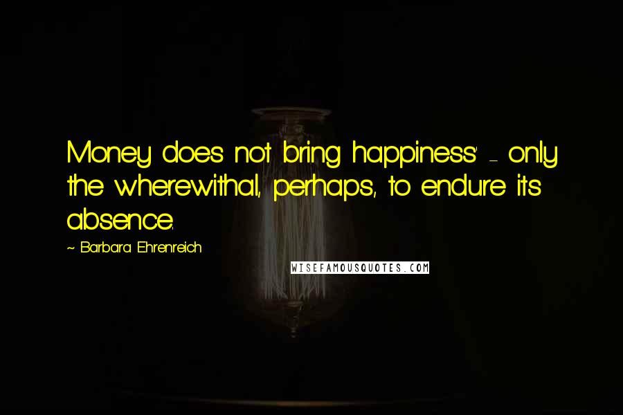 Barbara Ehrenreich Quotes: Money does not bring happiness' - only the wherewithal, perhaps, to endure its absence.