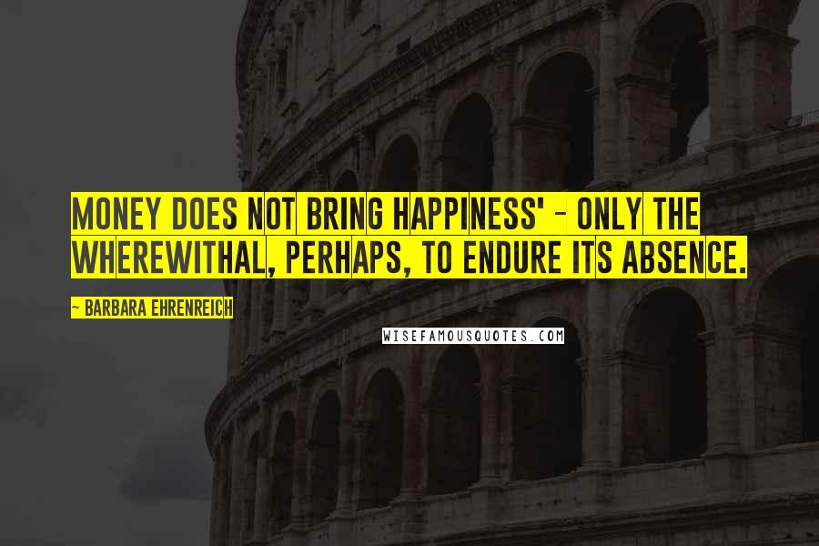 Barbara Ehrenreich Quotes: Money does not bring happiness' - only the wherewithal, perhaps, to endure its absence.