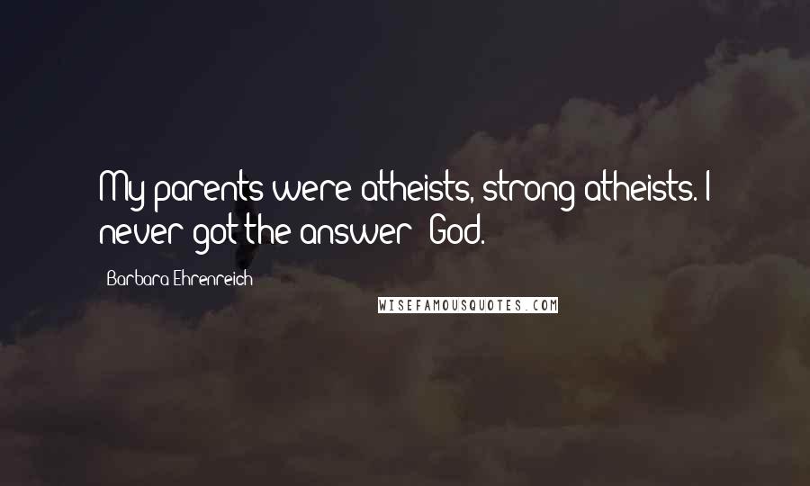 Barbara Ehrenreich Quotes: My parents were atheists, strong atheists. I never got the answer 'God.'