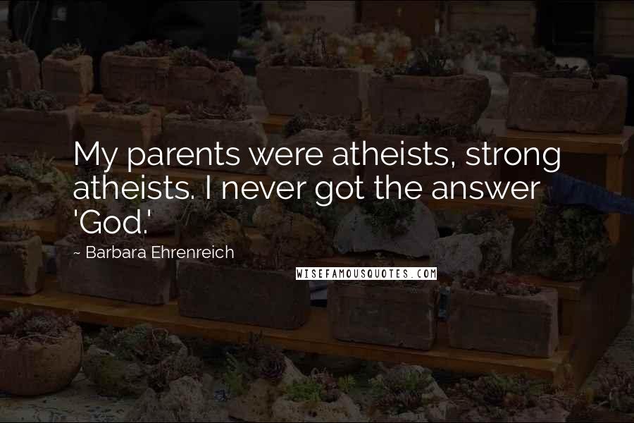 Barbara Ehrenreich Quotes: My parents were atheists, strong atheists. I never got the answer 'God.'