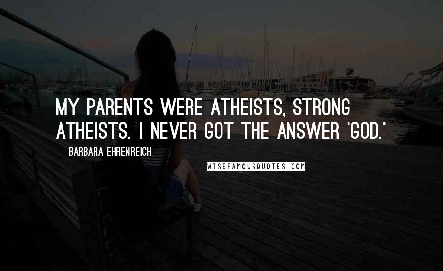 Barbara Ehrenreich Quotes: My parents were atheists, strong atheists. I never got the answer 'God.'