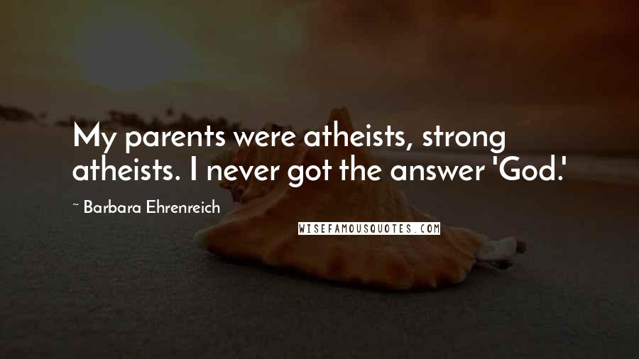 Barbara Ehrenreich Quotes: My parents were atheists, strong atheists. I never got the answer 'God.'