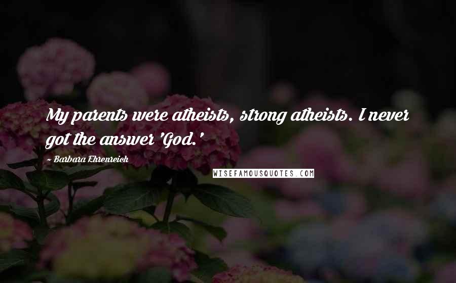 Barbara Ehrenreich Quotes: My parents were atheists, strong atheists. I never got the answer 'God.'