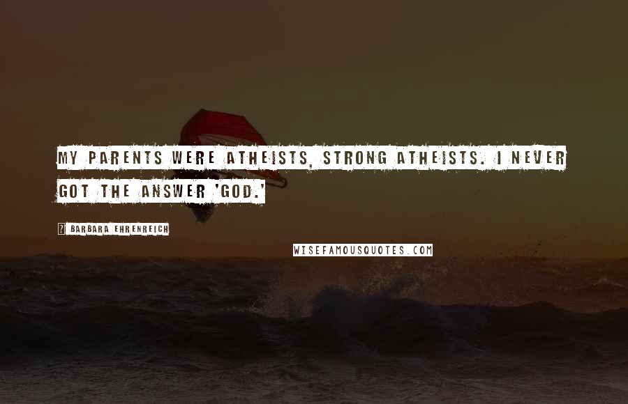 Barbara Ehrenreich Quotes: My parents were atheists, strong atheists. I never got the answer 'God.'