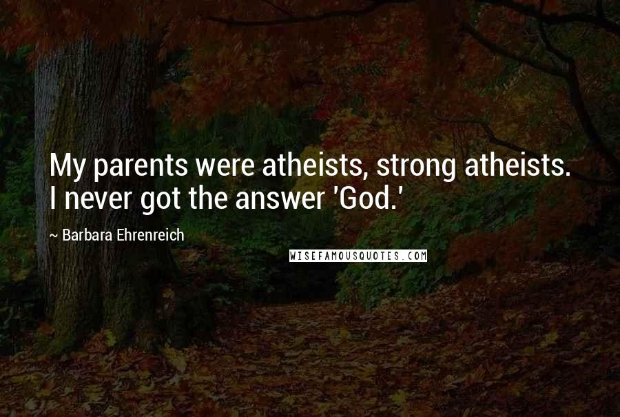 Barbara Ehrenreich Quotes: My parents were atheists, strong atheists. I never got the answer 'God.'