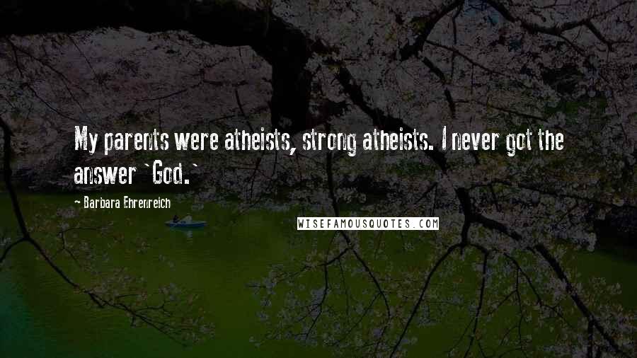 Barbara Ehrenreich Quotes: My parents were atheists, strong atheists. I never got the answer 'God.'