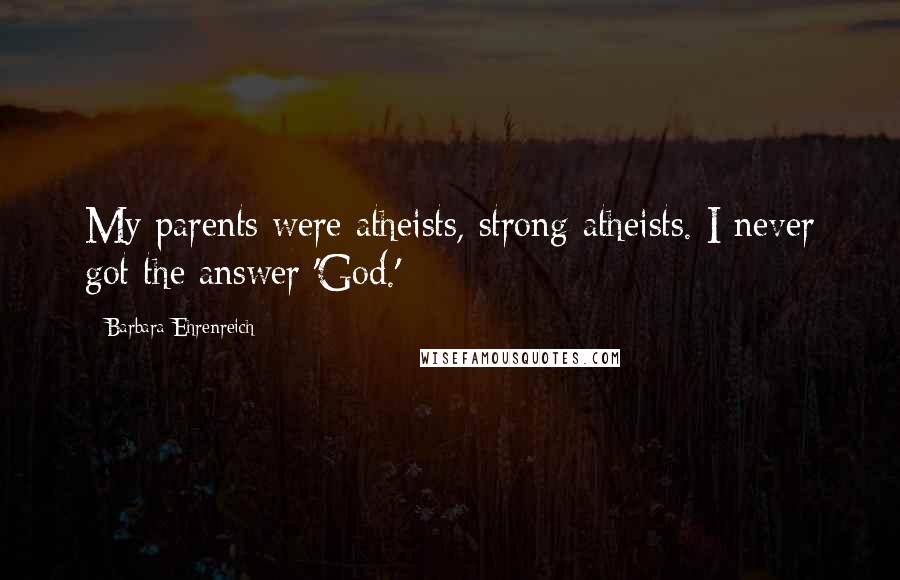 Barbara Ehrenreich Quotes: My parents were atheists, strong atheists. I never got the answer 'God.'
