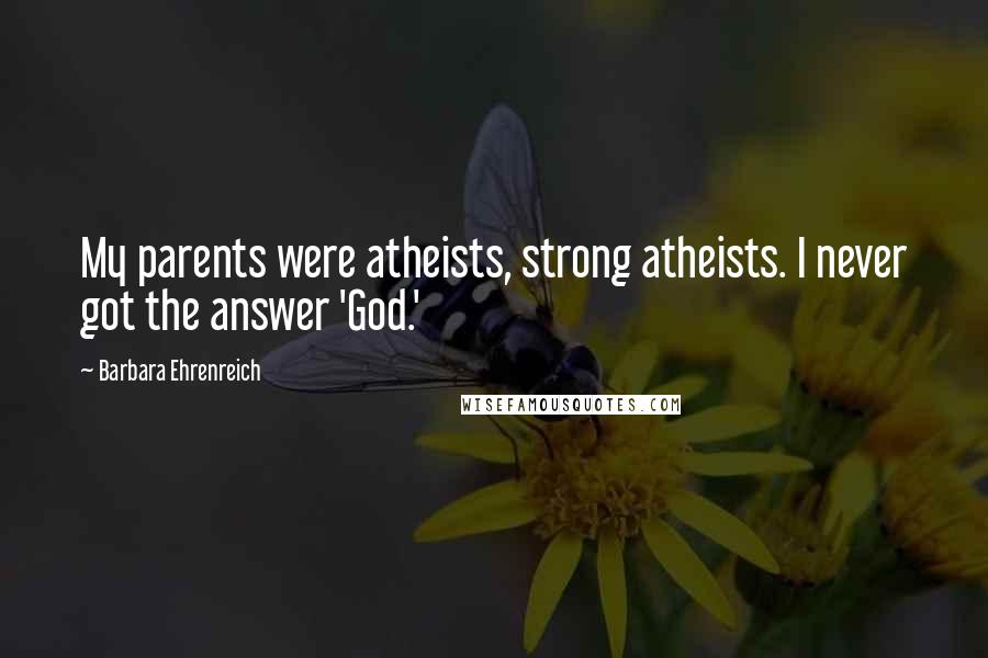 Barbara Ehrenreich Quotes: My parents were atheists, strong atheists. I never got the answer 'God.'