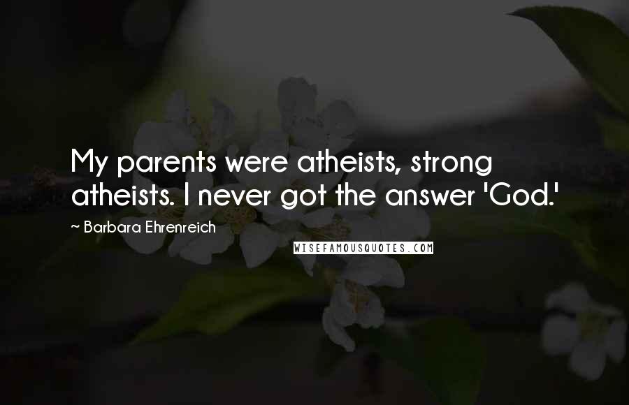 Barbara Ehrenreich Quotes: My parents were atheists, strong atheists. I never got the answer 'God.'